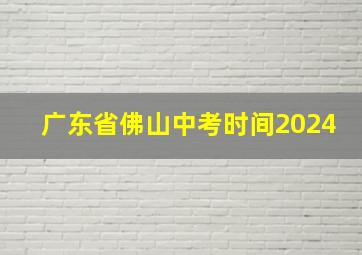 广东省佛山中考时间2024