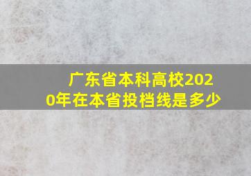 广东省本科高校2020年在本省投档线是多少