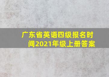 广东省英语四级报名时间2021年级上册答案