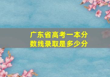 广东省高考一本分数线录取是多少分