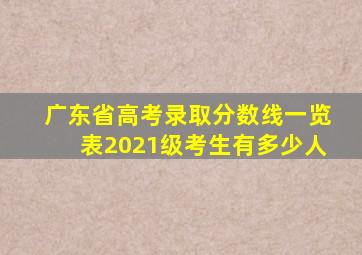 广东省高考录取分数线一览表2021级考生有多少人