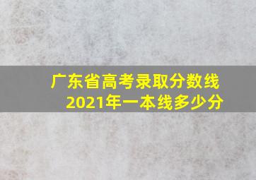 广东省高考录取分数线2021年一本线多少分