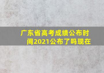 广东省高考成绩公布时间2021公布了吗现在