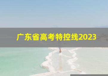 广东省高考特控线2023