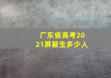 广东省高考2021屏蔽生多少人