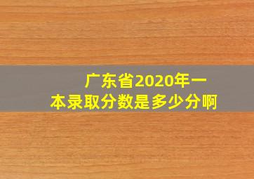 广东省2020年一本录取分数是多少分啊