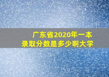 广东省2020年一本录取分数是多少啊大学