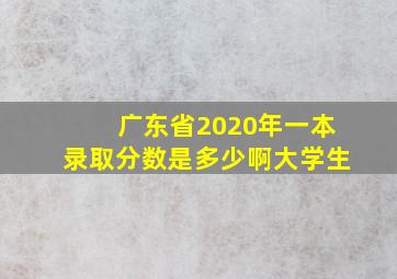 广东省2020年一本录取分数是多少啊大学生