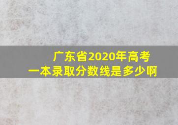 广东省2020年高考一本录取分数线是多少啊