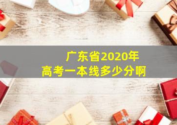 广东省2020年高考一本线多少分啊