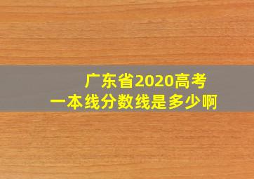 广东省2020高考一本线分数线是多少啊