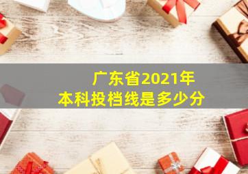 广东省2021年本科投档线是多少分