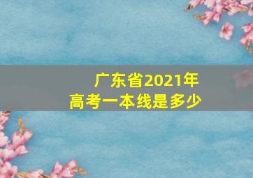 广东省2021年高考一本线是多少