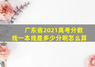 广东省2021高考分数线一本线是多少分啊怎么算