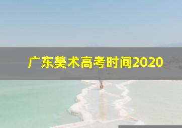 广东美术高考时间2020