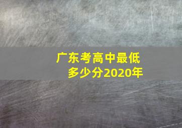 广东考高中最低多少分2020年