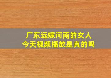 广东远嫁河南的女人今天视频播放是真的吗