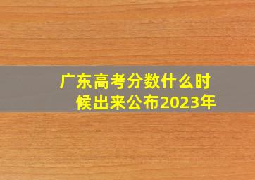 广东高考分数什么时候出来公布2023年