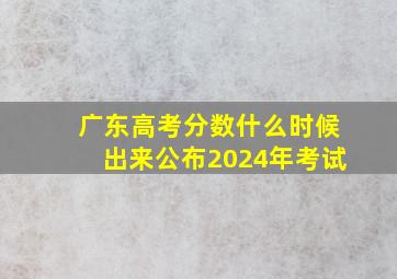 广东高考分数什么时候出来公布2024年考试