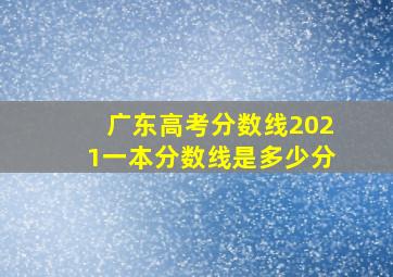 广东高考分数线2021一本分数线是多少分