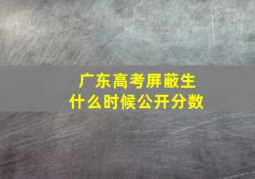 广东高考屏蔽生什么时候公开分数