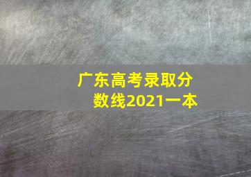 广东高考录取分数线2021一本