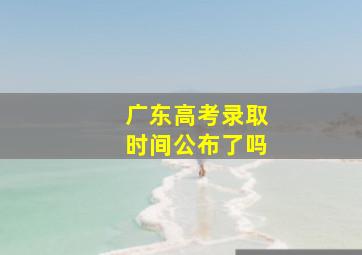 广东高考录取时间公布了吗