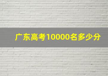 广东高考10000名多少分