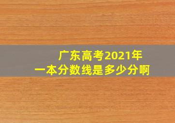 广东高考2021年一本分数线是多少分啊