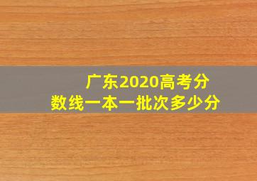 广东2020高考分数线一本一批次多少分