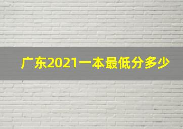 广东2021一本最低分多少