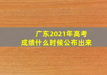 广东2021年高考成绩什么时候公布出来