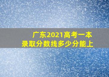 广东2021高考一本录取分数线多少分能上