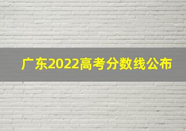 广东2022高考分数线公布