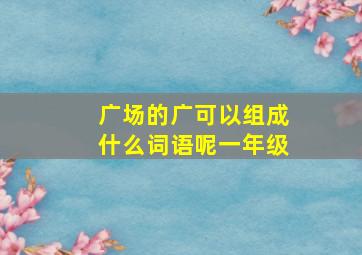 广场的广可以组成什么词语呢一年级