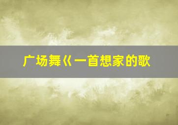 广场舞巜一首想家的歌