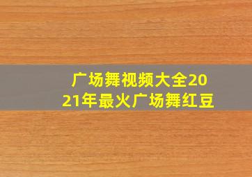 广场舞视频大全2021年最火广场舞红豆