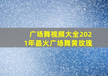 广场舞视频大全2021年最火广场舞黄玫瑰