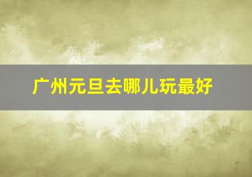 广州元旦去哪儿玩最好