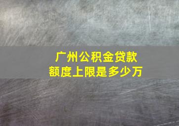 广州公积金贷款额度上限是多少万