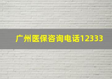 广州医保咨询电话12333