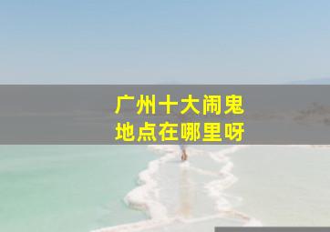 广州十大闹鬼地点在哪里呀