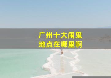 广州十大闹鬼地点在哪里啊