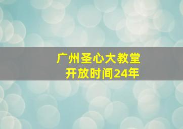 广州圣心大教堂开放时间24年