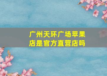 广州天环广场苹果店是官方直营店吗