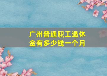 广州普通职工退休金有多少钱一个月