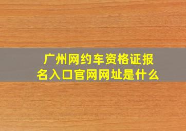 广州网约车资格证报名入口官网网址是什么