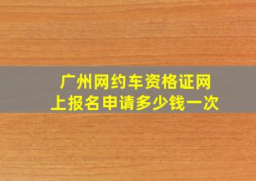 广州网约车资格证网上报名申请多少钱一次