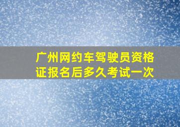 广州网约车驾驶员资格证报名后多久考试一次