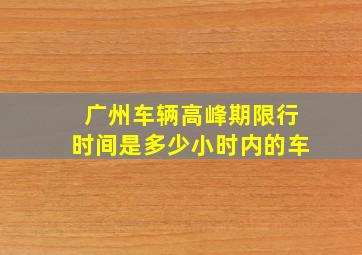 广州车辆高峰期限行时间是多少小时内的车